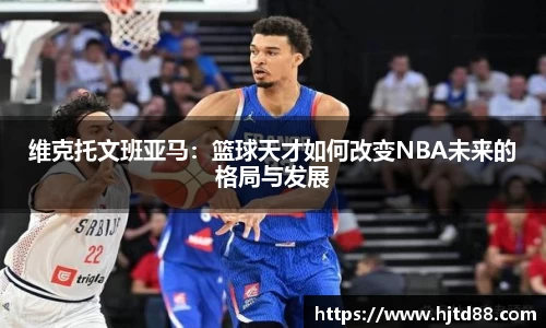维克托文班亚马：篮球天才如何改变NBA未来的格局与发展