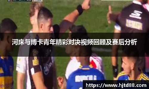河床与博卡青年精彩对决视频回顾及赛后分析